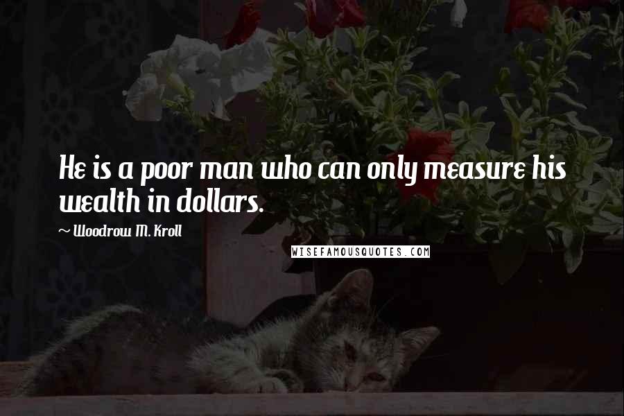 Woodrow M. Kroll Quotes: He is a poor man who can only measure his wealth in dollars.