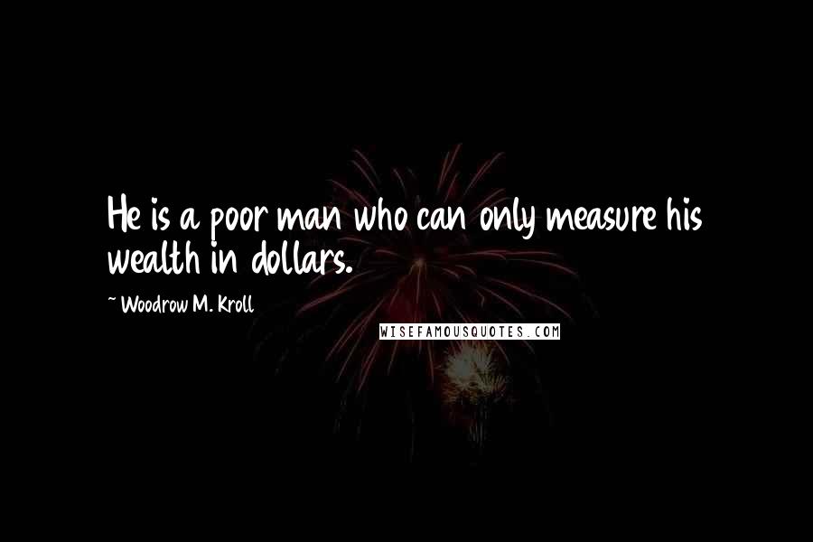 Woodrow M. Kroll Quotes: He is a poor man who can only measure his wealth in dollars.