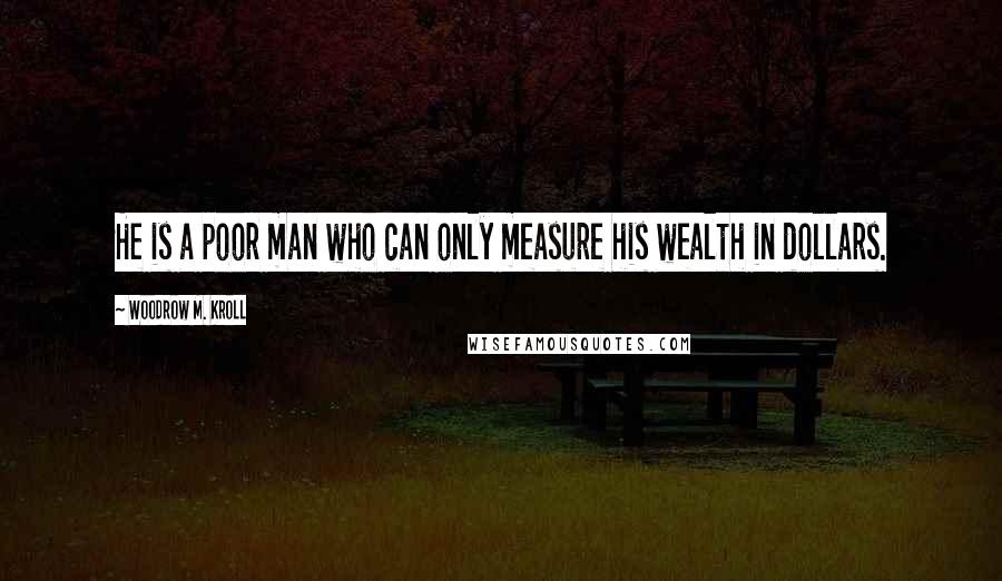 Woodrow M. Kroll Quotes: He is a poor man who can only measure his wealth in dollars.