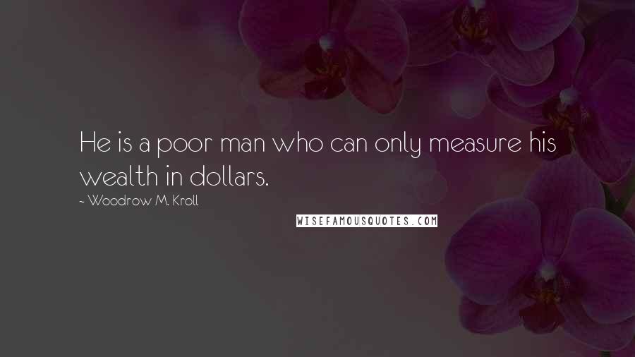 Woodrow M. Kroll Quotes: He is a poor man who can only measure his wealth in dollars.