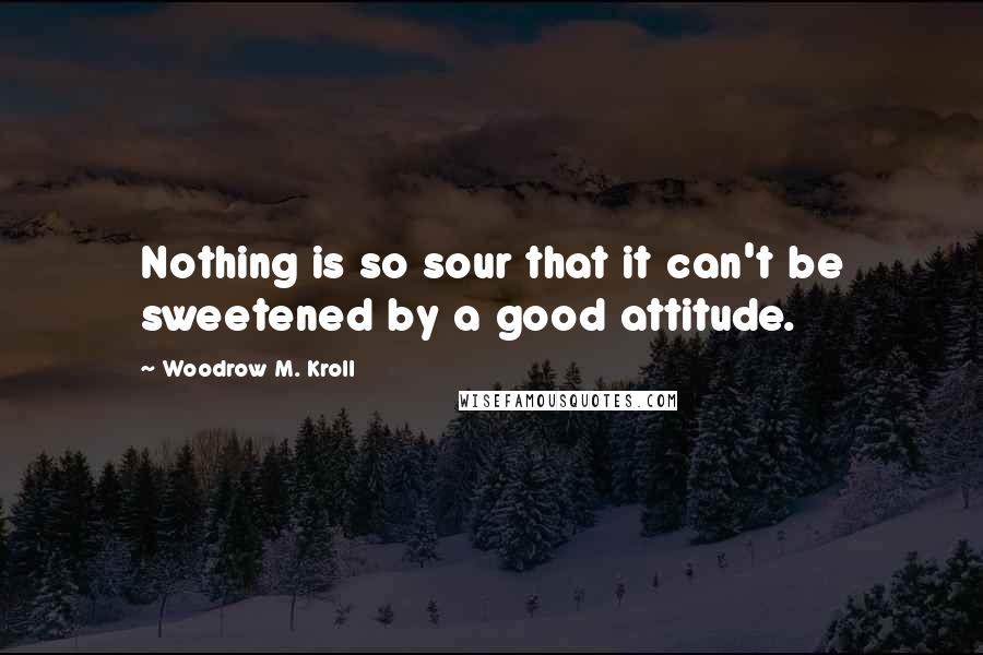 Woodrow M. Kroll Quotes: Nothing is so sour that it can't be sweetened by a good attitude.