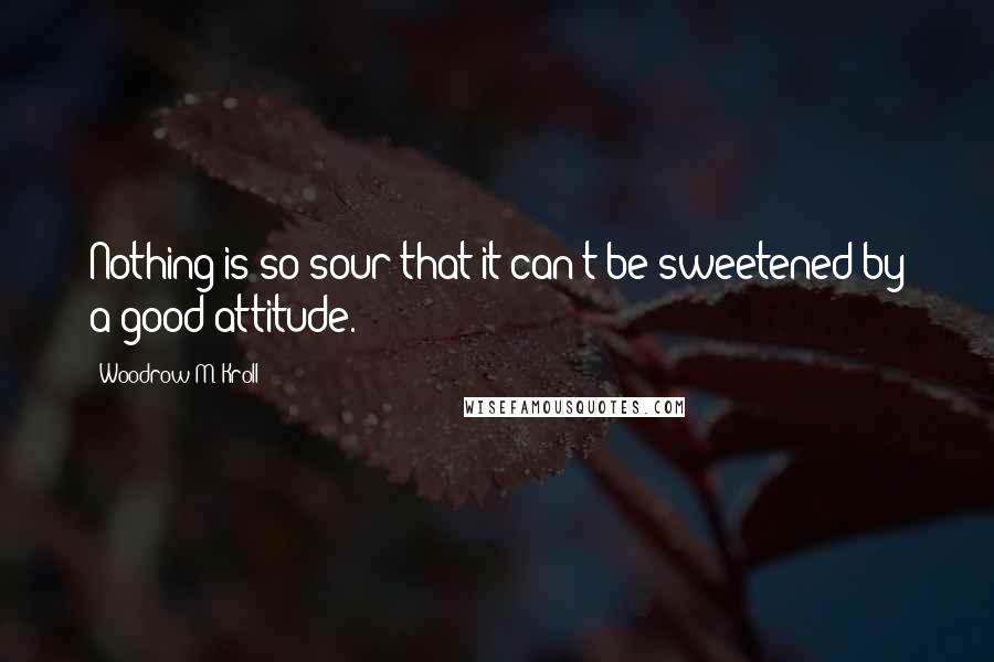 Woodrow M. Kroll Quotes: Nothing is so sour that it can't be sweetened by a good attitude.