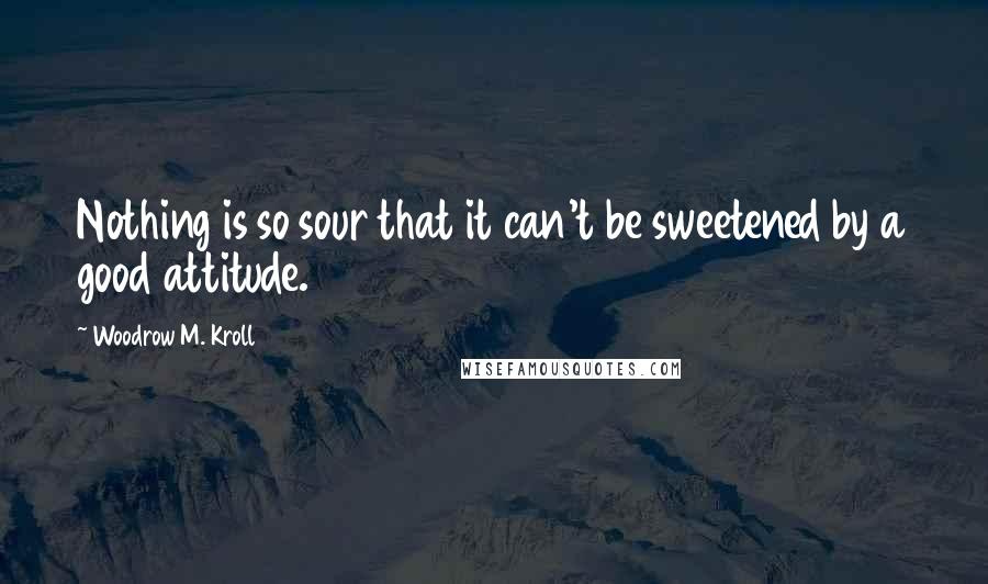 Woodrow M. Kroll Quotes: Nothing is so sour that it can't be sweetened by a good attitude.