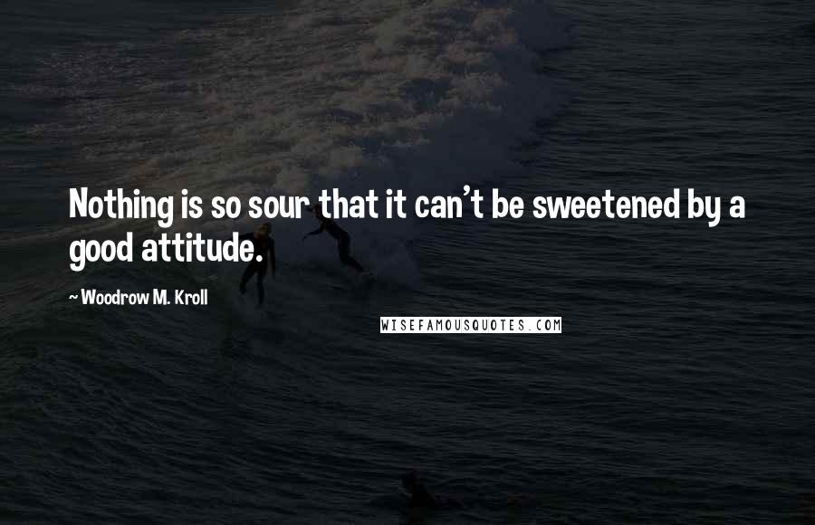 Woodrow M. Kroll Quotes: Nothing is so sour that it can't be sweetened by a good attitude.