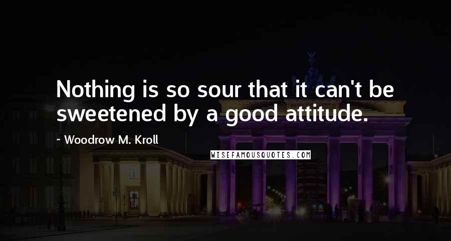 Woodrow M. Kroll Quotes: Nothing is so sour that it can't be sweetened by a good attitude.