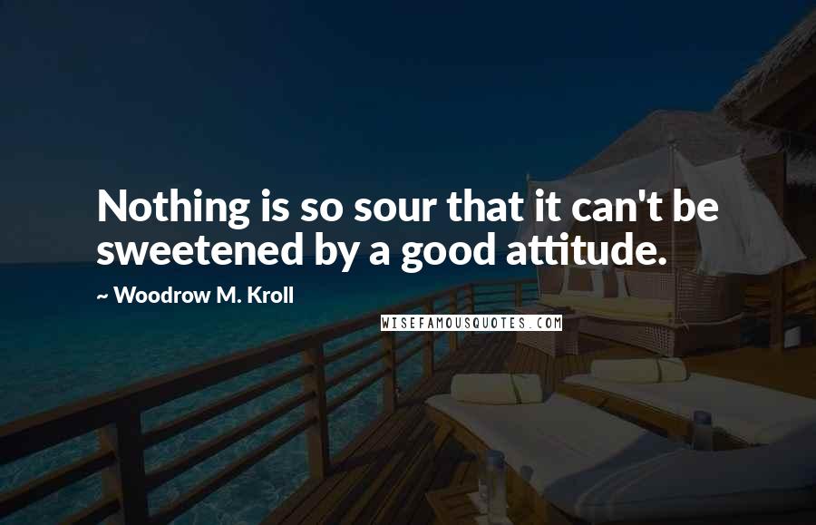 Woodrow M. Kroll Quotes: Nothing is so sour that it can't be sweetened by a good attitude.