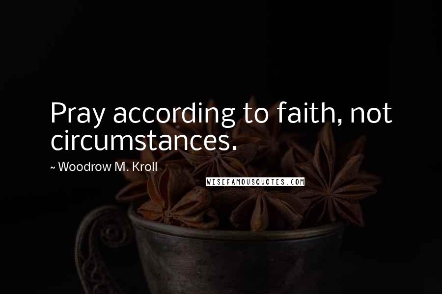 Woodrow M. Kroll Quotes: Pray according to faith, not circumstances.