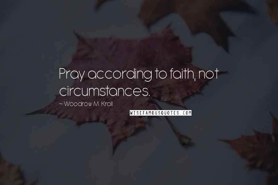 Woodrow M. Kroll Quotes: Pray according to faith, not circumstances.