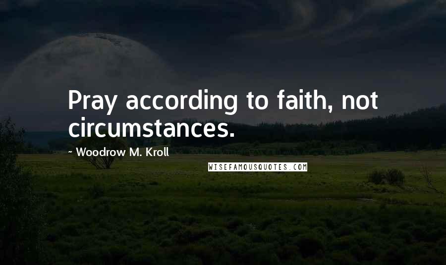 Woodrow M. Kroll Quotes: Pray according to faith, not circumstances.