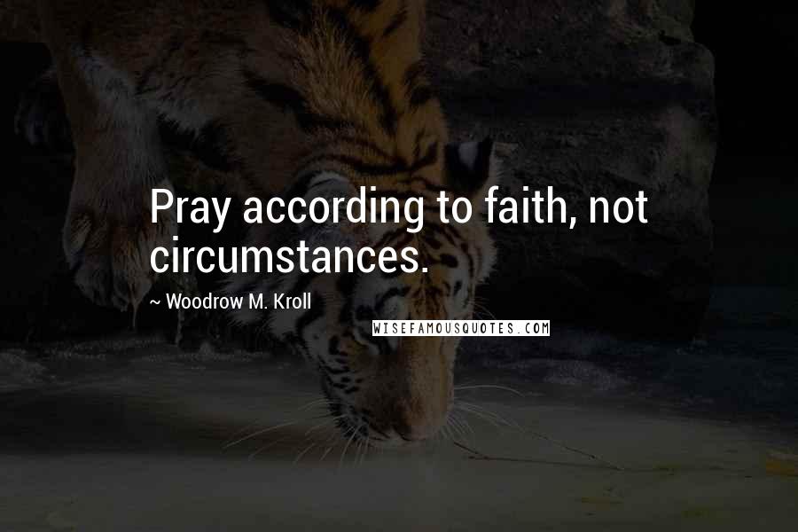 Woodrow M. Kroll Quotes: Pray according to faith, not circumstances.