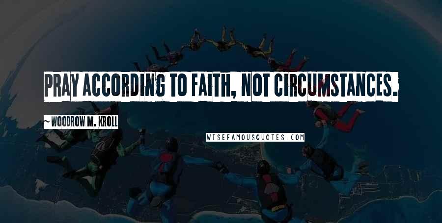 Woodrow M. Kroll Quotes: Pray according to faith, not circumstances.