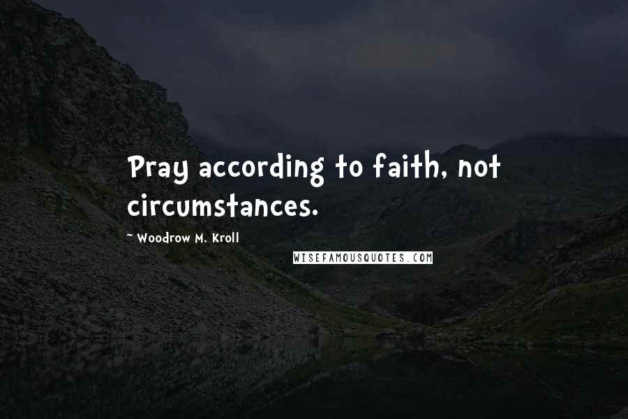 Woodrow M. Kroll Quotes: Pray according to faith, not circumstances.