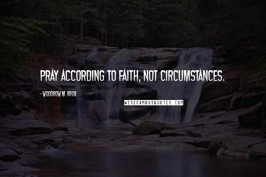 Woodrow M. Kroll Quotes: Pray according to faith, not circumstances.