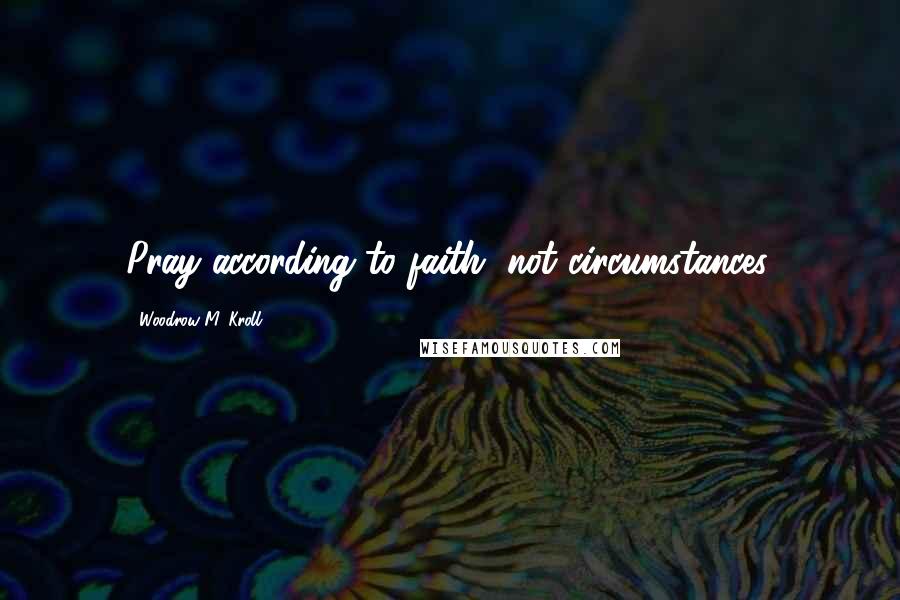 Woodrow M. Kroll Quotes: Pray according to faith, not circumstances.