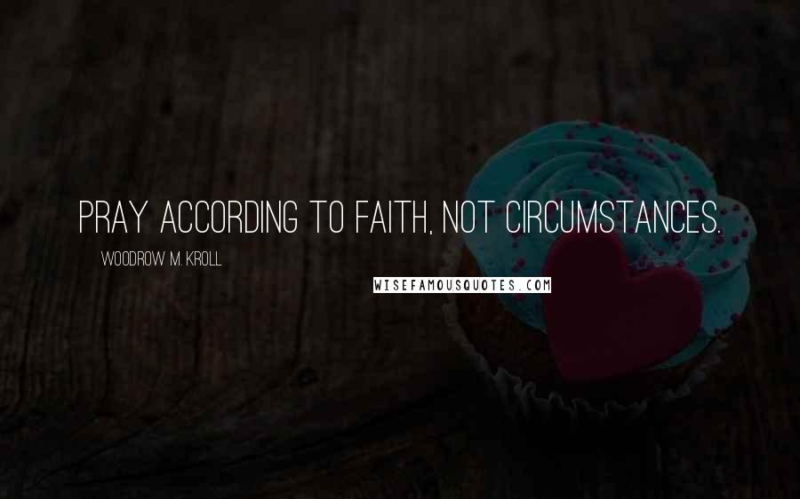 Woodrow M. Kroll Quotes: Pray according to faith, not circumstances.