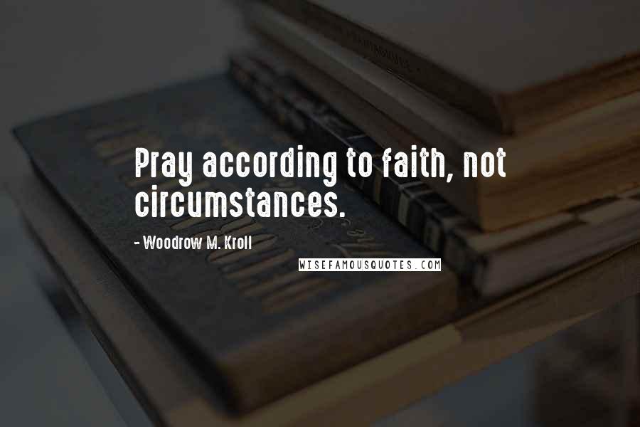 Woodrow M. Kroll Quotes: Pray according to faith, not circumstances.