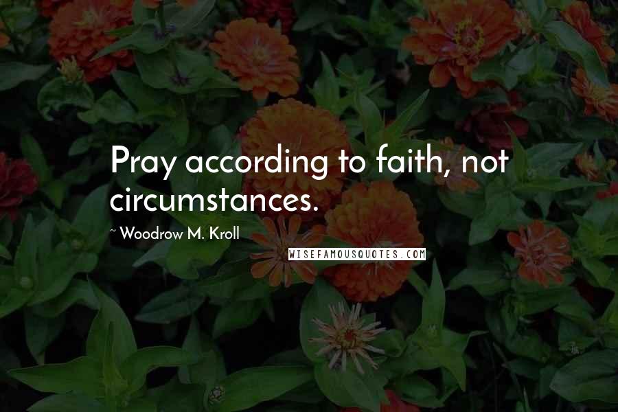 Woodrow M. Kroll Quotes: Pray according to faith, not circumstances.