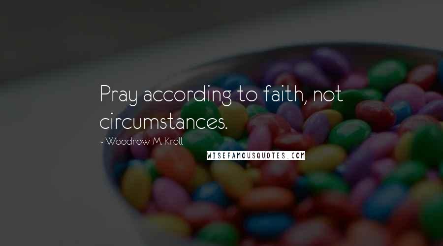 Woodrow M. Kroll Quotes: Pray according to faith, not circumstances.