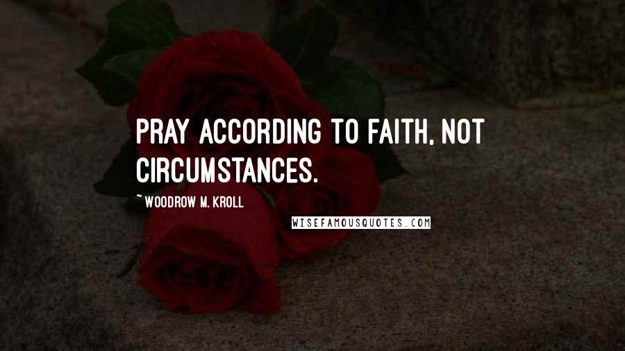 Woodrow M. Kroll Quotes: Pray according to faith, not circumstances.