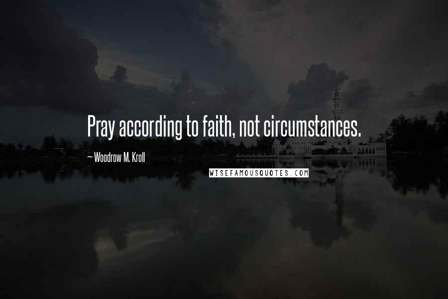 Woodrow M. Kroll Quotes: Pray according to faith, not circumstances.