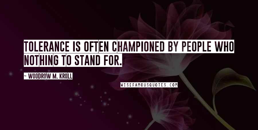 Woodrow M. Kroll Quotes: Tolerance is often championed by people who nothing to stand for.