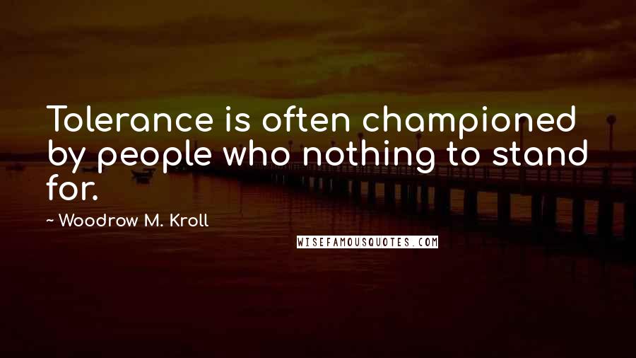 Woodrow M. Kroll Quotes: Tolerance is often championed by people who nothing to stand for.