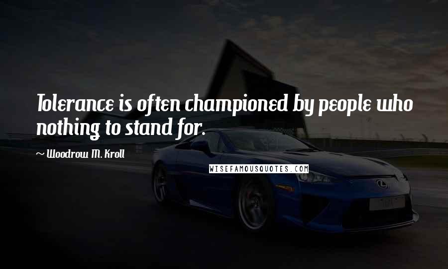 Woodrow M. Kroll Quotes: Tolerance is often championed by people who nothing to stand for.