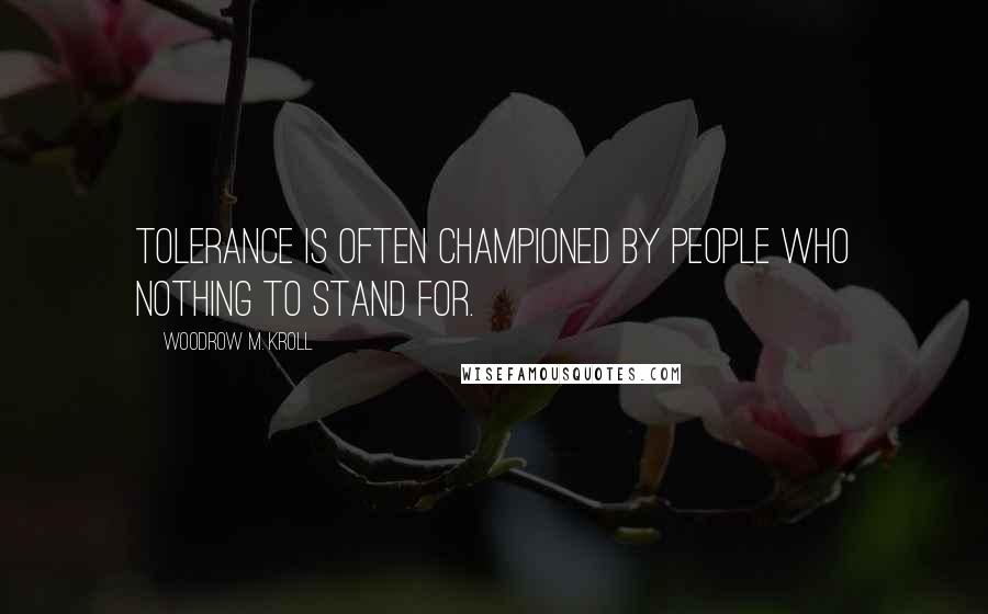 Woodrow M. Kroll Quotes: Tolerance is often championed by people who nothing to stand for.