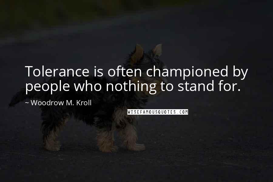 Woodrow M. Kroll Quotes: Tolerance is often championed by people who nothing to stand for.