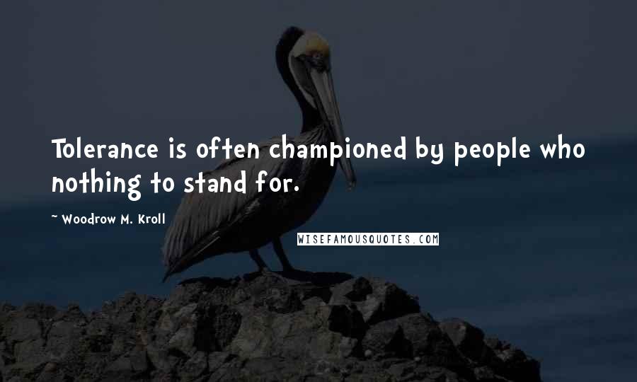 Woodrow M. Kroll Quotes: Tolerance is often championed by people who nothing to stand for.