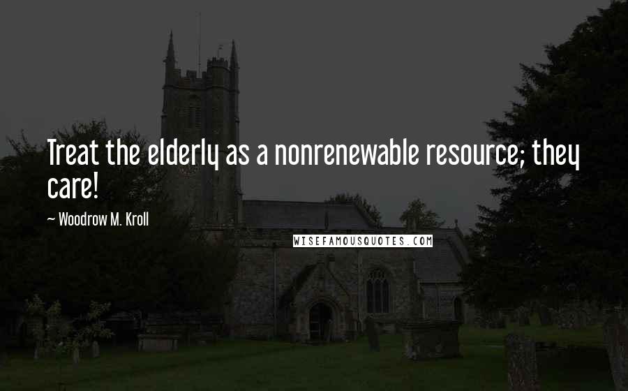 Woodrow M. Kroll Quotes: Treat the elderly as a nonrenewable resource; they care!