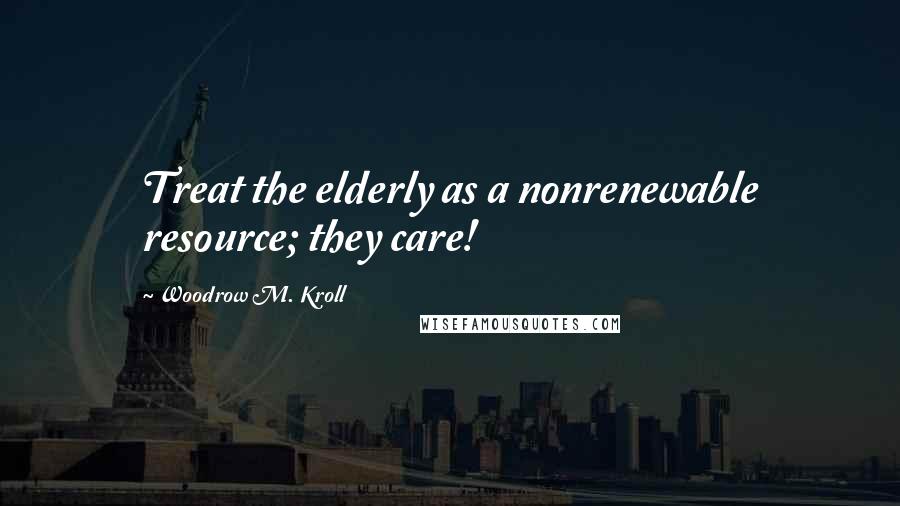 Woodrow M. Kroll Quotes: Treat the elderly as a nonrenewable resource; they care!