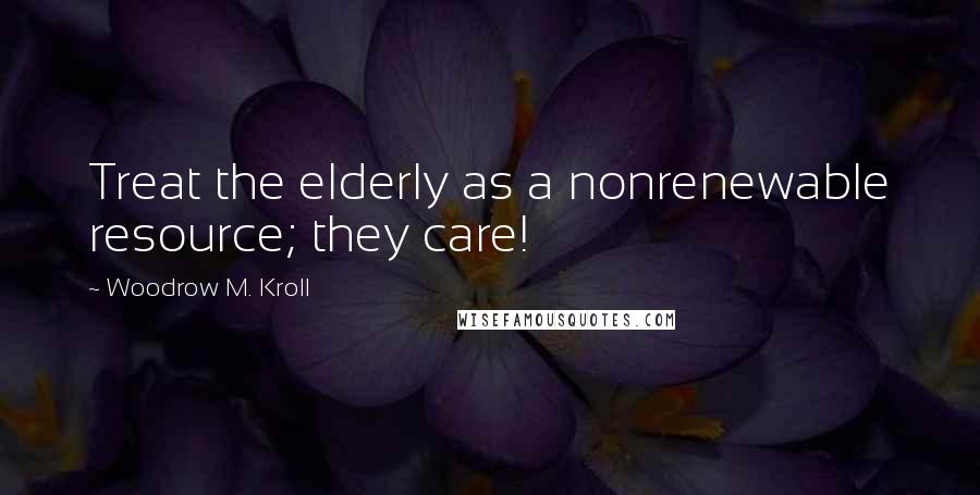 Woodrow M. Kroll Quotes: Treat the elderly as a nonrenewable resource; they care!