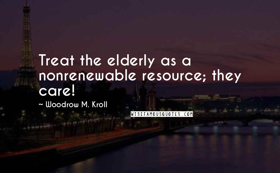 Woodrow M. Kroll Quotes: Treat the elderly as a nonrenewable resource; they care!