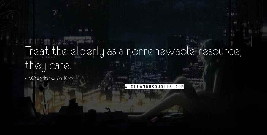 Woodrow M. Kroll Quotes: Treat the elderly as a nonrenewable resource; they care!