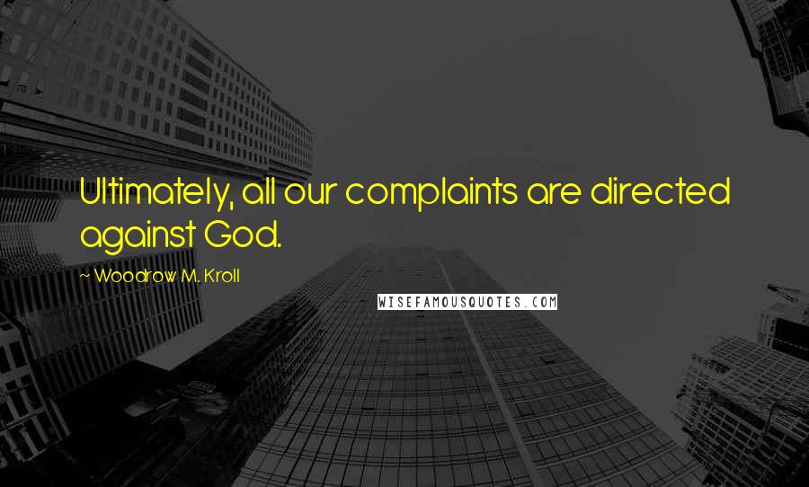 Woodrow M. Kroll Quotes: Ultimately, all our complaints are directed against God.