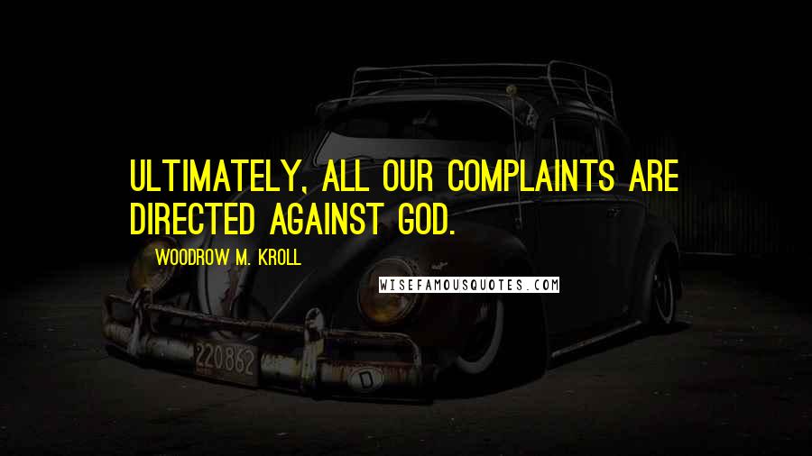 Woodrow M. Kroll Quotes: Ultimately, all our complaints are directed against God.