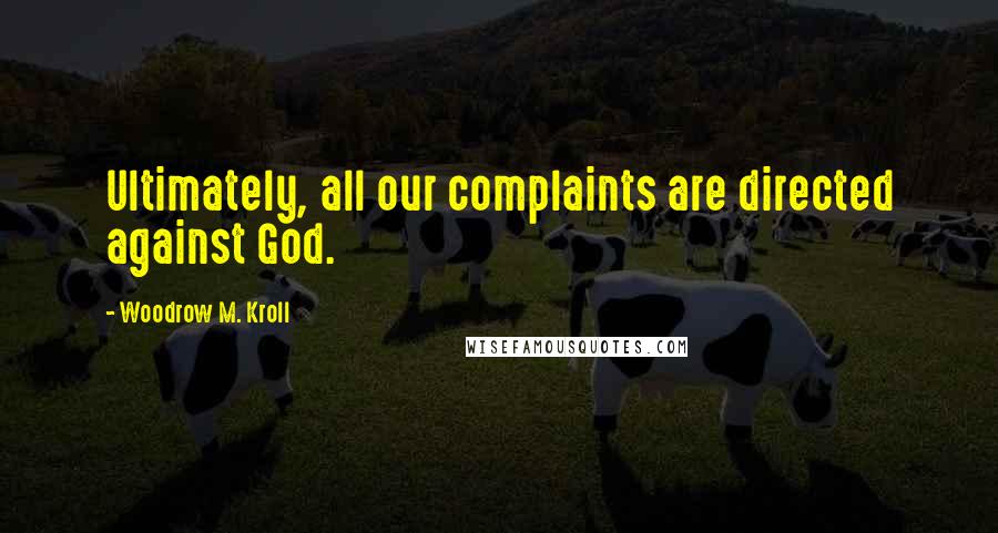 Woodrow M. Kroll Quotes: Ultimately, all our complaints are directed against God.