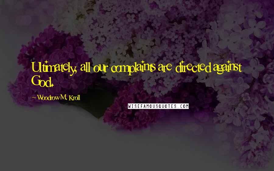 Woodrow M. Kroll Quotes: Ultimately, all our complaints are directed against God.