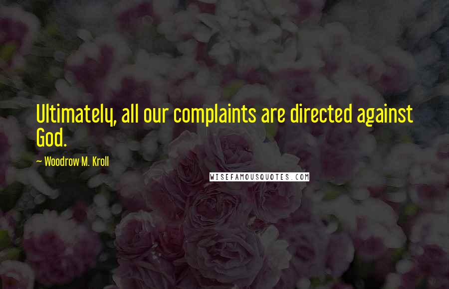 Woodrow M. Kroll Quotes: Ultimately, all our complaints are directed against God.
