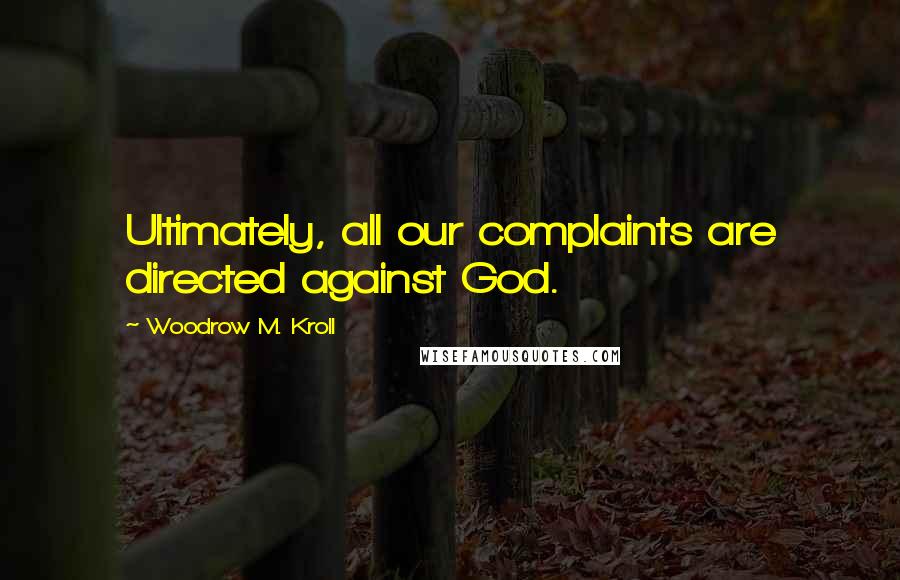 Woodrow M. Kroll Quotes: Ultimately, all our complaints are directed against God.
