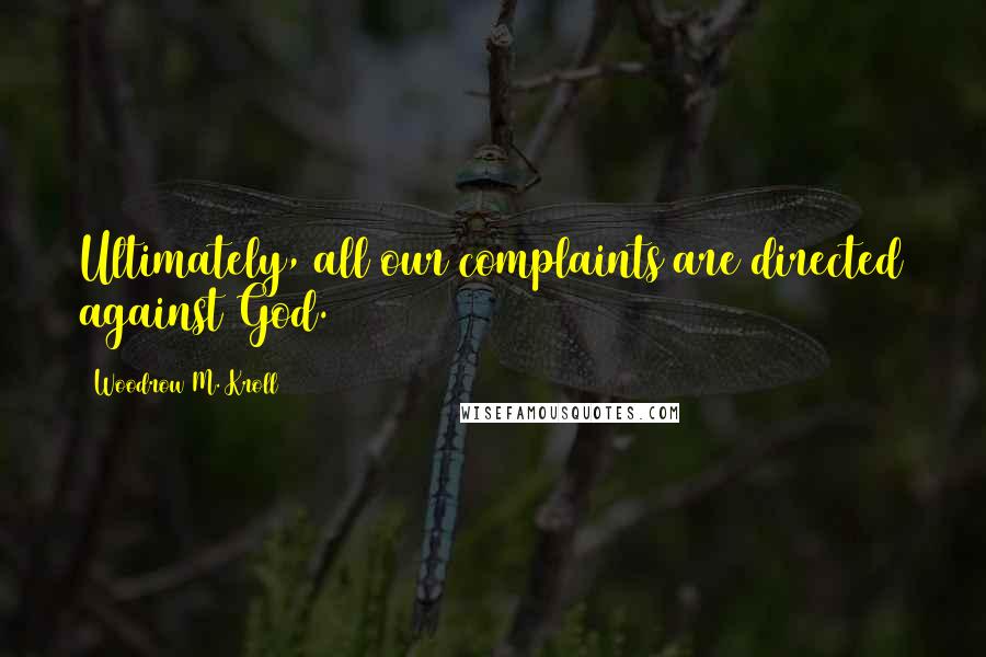 Woodrow M. Kroll Quotes: Ultimately, all our complaints are directed against God.