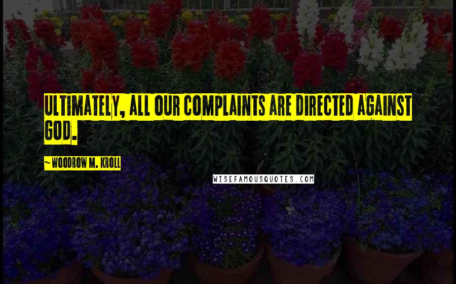 Woodrow M. Kroll Quotes: Ultimately, all our complaints are directed against God.