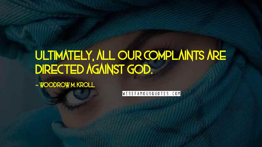 Woodrow M. Kroll Quotes: Ultimately, all our complaints are directed against God.