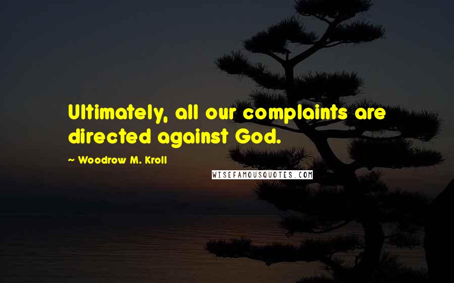 Woodrow M. Kroll Quotes: Ultimately, all our complaints are directed against God.