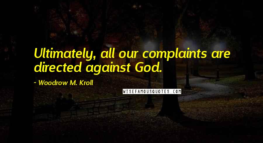 Woodrow M. Kroll Quotes: Ultimately, all our complaints are directed against God.
