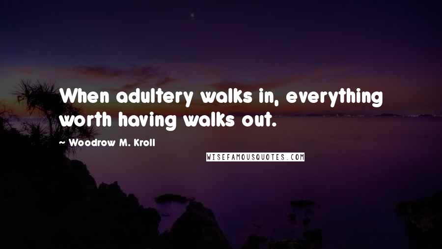 Woodrow M. Kroll Quotes: When adultery walks in, everything worth having walks out.