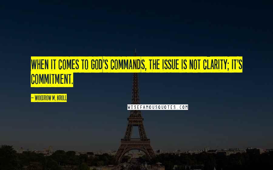Woodrow M. Kroll Quotes: When it comes to God's commands, the issue is not clarity; it's commitment.