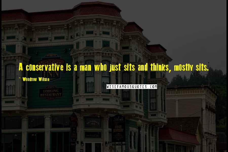 Woodrow Wilson Quotes: A conservative is a man who just sits and thinks, mostly sits.