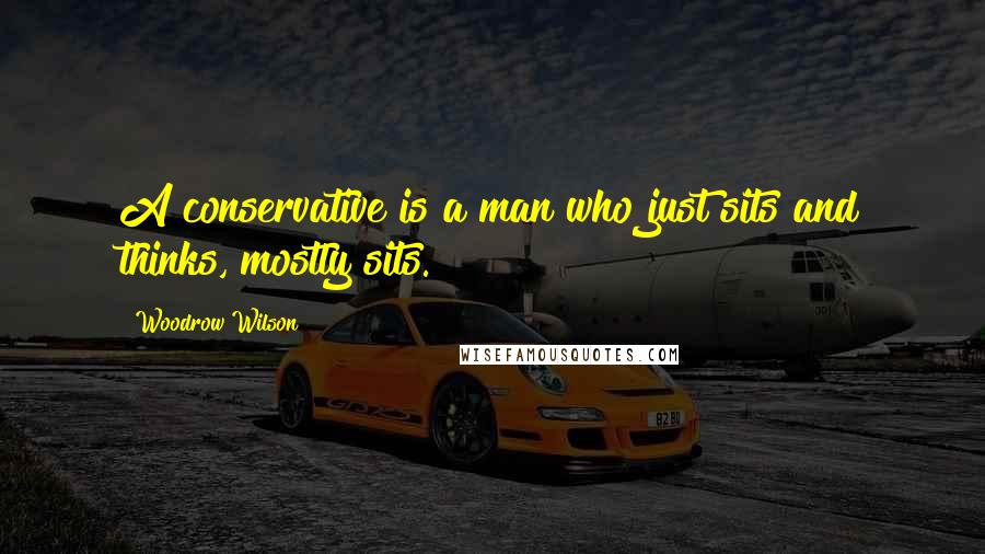 Woodrow Wilson Quotes: A conservative is a man who just sits and thinks, mostly sits.